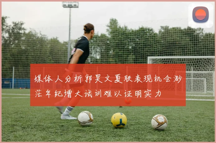 媒体人分析郭昊文夏联表现机会渺茫年纪增大试训难以证明实力
