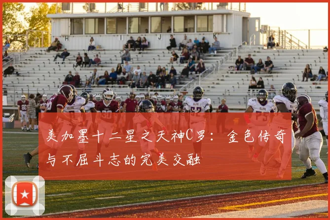 美加墨十二星之天神C罗：金色传奇与不屈斗志的完美交融