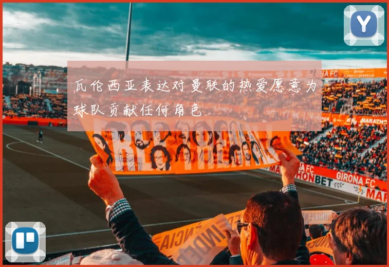 瓦伦西亚表达对曼联的热爱愿意为球队贡献任何角色