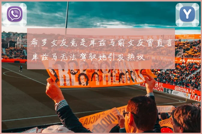 希罗女友竟是库兹马前女友曾直言库兹马无法驾驭她引发热议