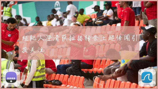 经纪人澄清萨拉赫转会土超传闻引发关注