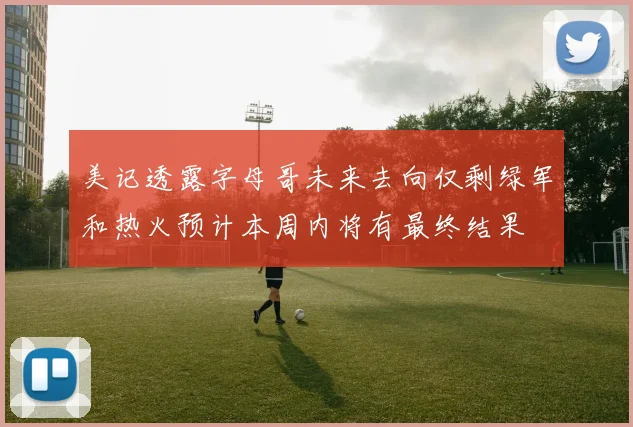 美记透露字母哥未来去向仅剩绿军和热火预计本周内将有最终结果
