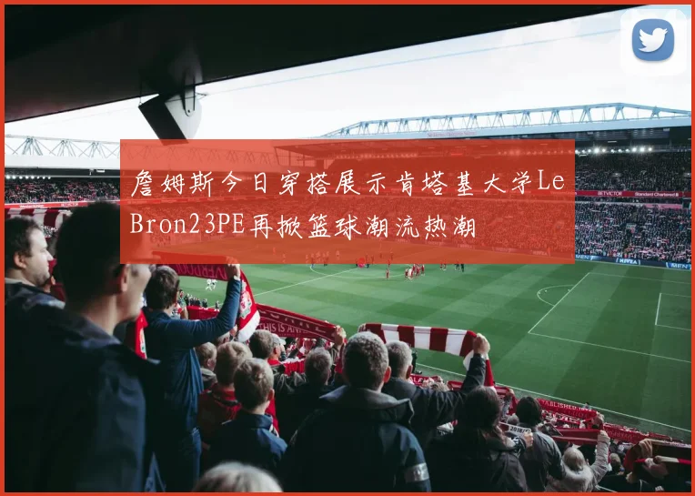 詹姆斯今日穿搭展示肯塔基大学LeBron23PE再掀篮球潮流热潮
