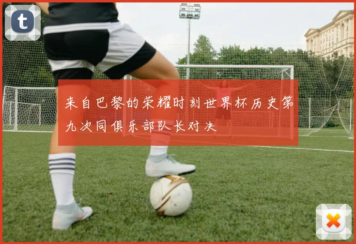 来自巴黎的荣耀时刻世界杯历史第九次同俱乐部队长对决