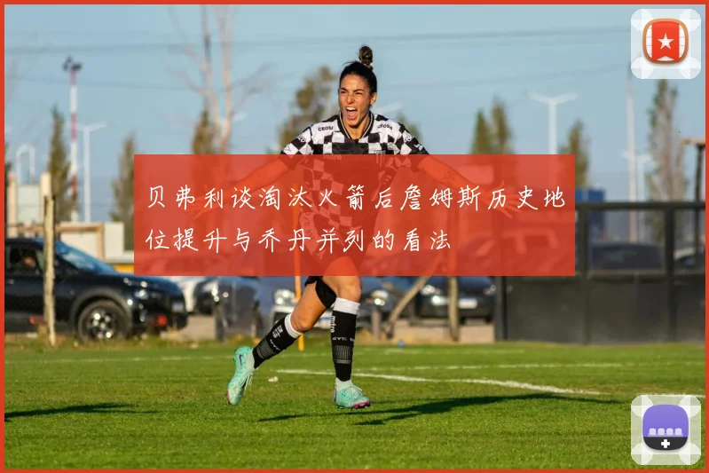 贝弗利谈淘汰火箭后詹姆斯历史地位提升与乔丹并列的看法