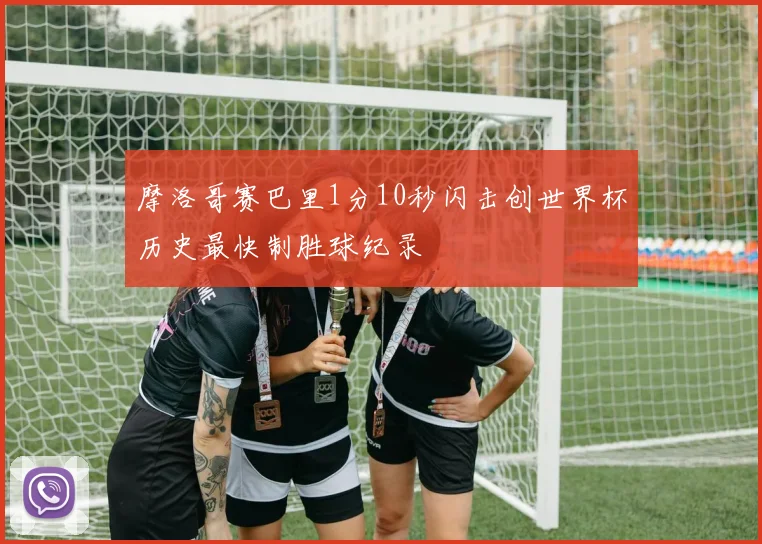 摩洛哥赛巴里1分10秒闪击创世界杯历史最快制胜球纪录