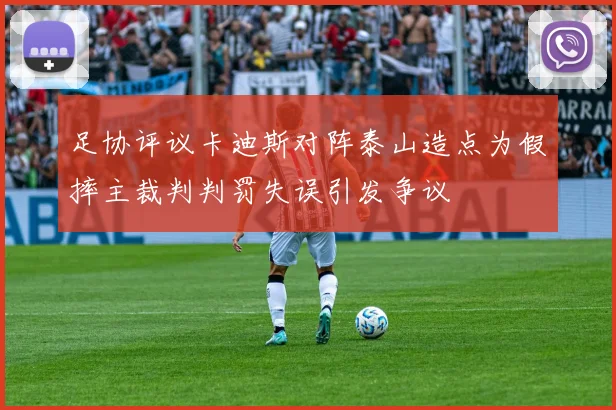 足协评议卡迪斯对阵泰山造点为假摔主裁判判罚失误引发争议