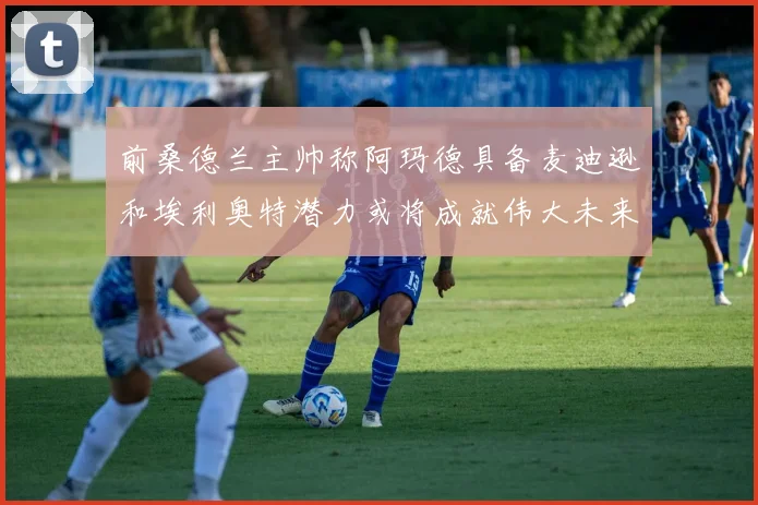 前桑德兰主帅称阿玛德具备麦迪逊和埃利奥特潜力或将成就伟大未来
