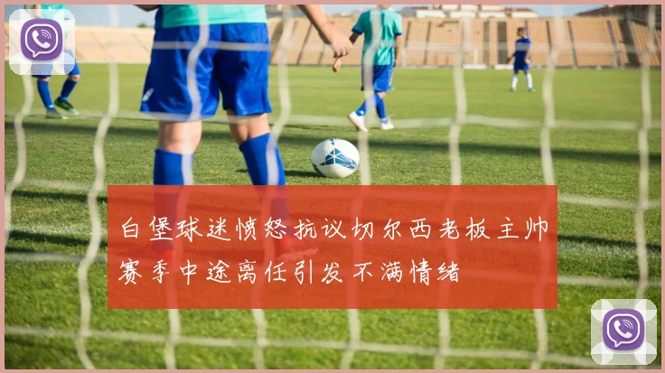 白堡球迷愤怒抗议切尔西老板主帅赛季中途离任引发不满情绪