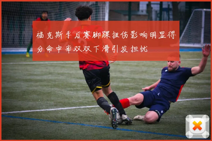 福克斯季后赛脚踝扭伤影响明显得分命中率双双下滑引发担忧