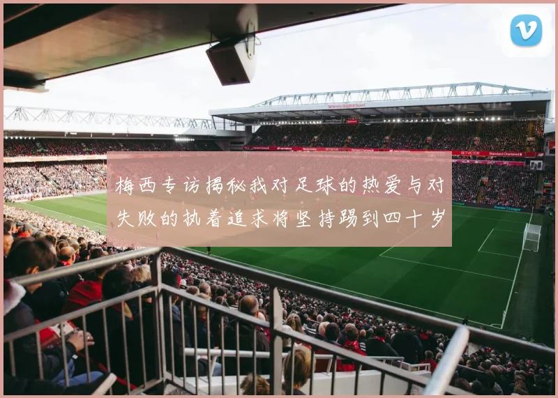 梅西专访揭秘我对足球的热爱与对失败的执着追求将坚持踢到四十岁