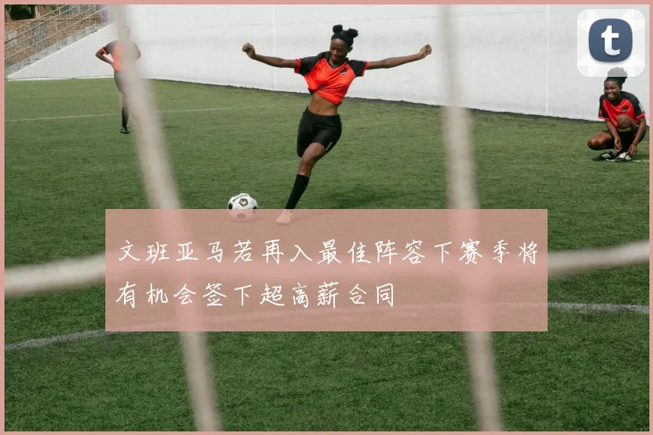 文班亚马若再入最佳阵容下赛季将有机会签下超高薪合同