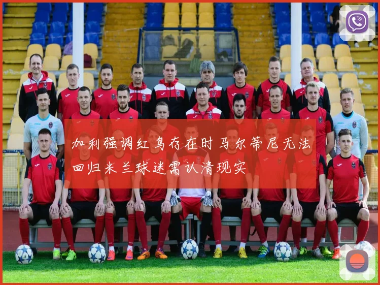 加利强调红鸟存在时马尔蒂尼无法回归米兰球迷需认清现实