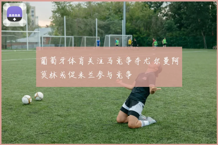 葡萄牙体育关注马竞争夺尤尔曼阿莫林或促米兰参与竞争