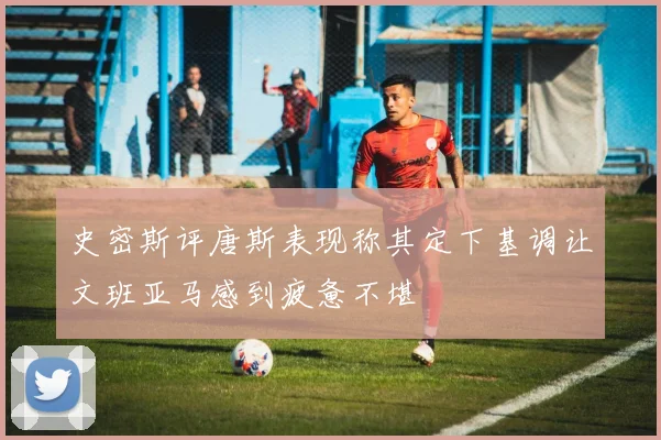 史密斯评唐斯表现称其定下基调让文班亚马感到疲惫不堪