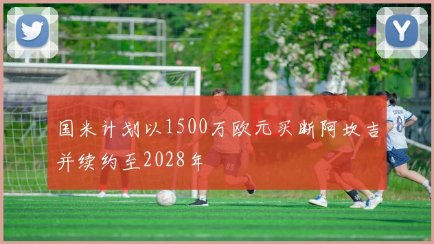 国米计划以1500万欧元买断阿坎吉并续约至2028年