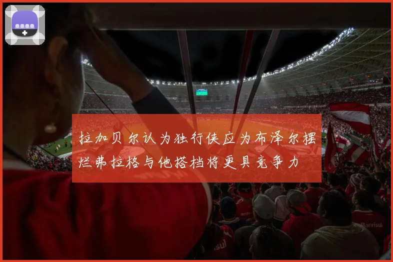 拉加贝尔认为独行侠应为布泽尔摆烂弗拉格与他搭档将更具竞争力