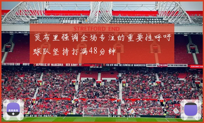 莫布里强调全场专注的重要性呼吁球队坚持打满48分钟