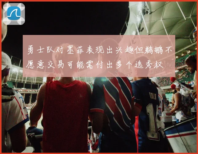 勇士队对墨菲表现出兴趣但鹈鹕不愿意交易可能需付出多个选秀权