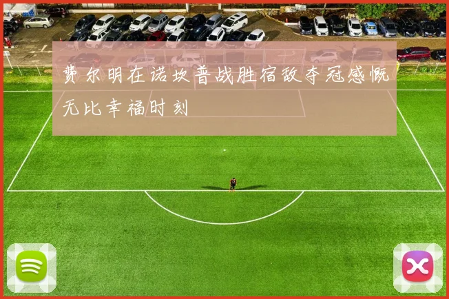 费尔明在诺坎普战胜宿敌夺冠感慨无比幸福时刻