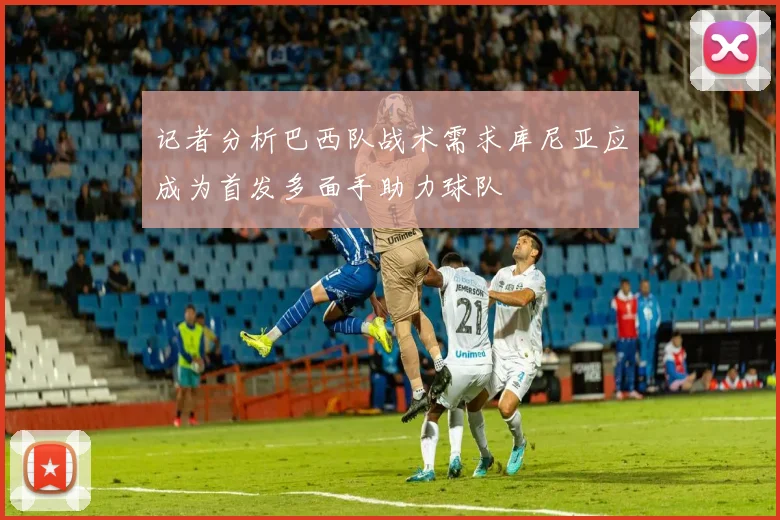 记者分析巴西队战术需求库尼亚应成为首发多面手助力球队