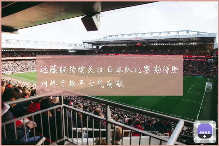 远藤航持续关注日本队比赛期待胜利终于扳平士气高涨