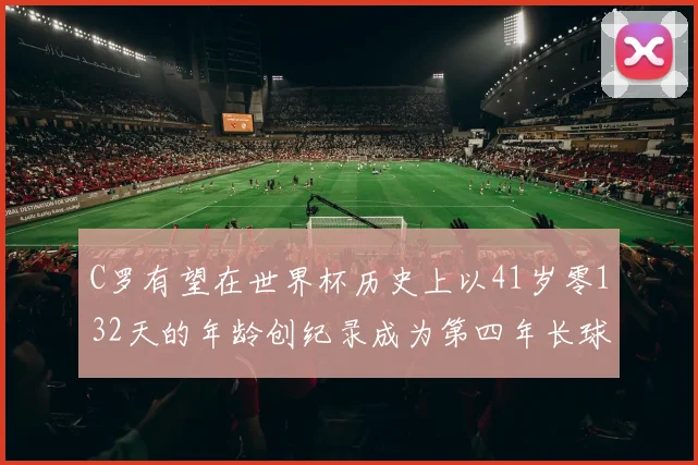 C罗有望在世界杯历史上以41岁零132天的年龄创纪录成为第四年长球员