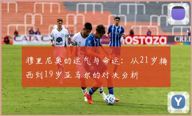 穆里尼奥的运气与命运：从21岁梅西到19岁亚马尔的对决分析