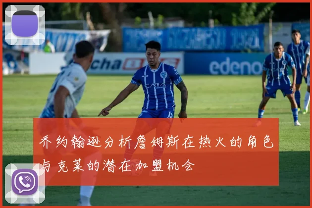 乔约翰逊分析詹姆斯在热火的角色与克莱的潜在加盟机会