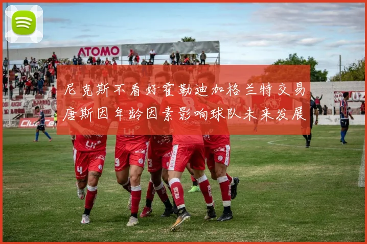 尼克斯不看好霍勒迪加格兰特交易唐斯因年龄因素影响球队未来发展