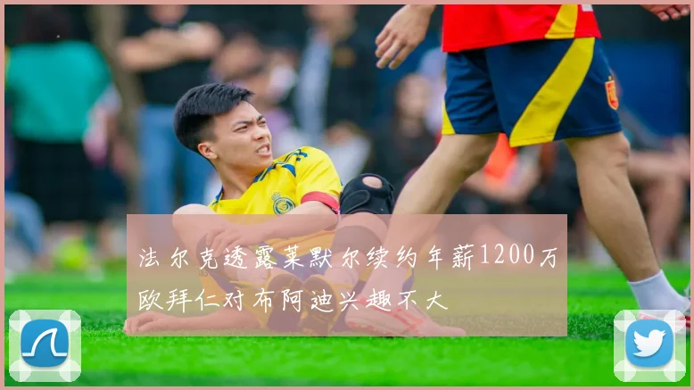 法尔克透露莱默尔续约年薪1200万欧拜仁对布阿迪兴趣不大